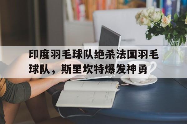 包含印度羽毛球队绝杀法国羽毛球队,斯里坎特爆发神勇的词条 包含印度羽毛球队绝杀法国羽毛球队,斯里坎特爆发神勇的词条